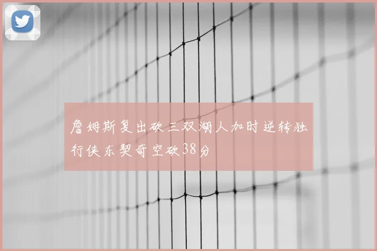 詹姆斯复出砍三双湖人加时逆转独行侠东契奇空砍38分