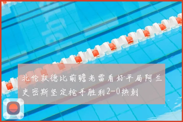 北伦敦德比前瞻老雷看好平局阿兰史密斯坚定枪手胜利2-0热刺