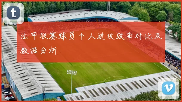 法甲联赛球员个人进攻效率对比及数据分析