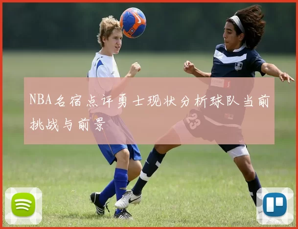 NBA名宿点评勇士现状分析球队当前挑战与前景