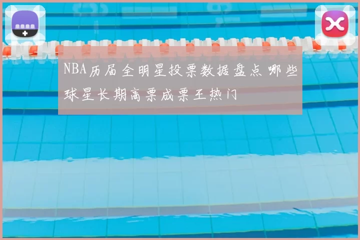NBA历届全明星投票数据盘点 哪些球星长期高票成票王热门