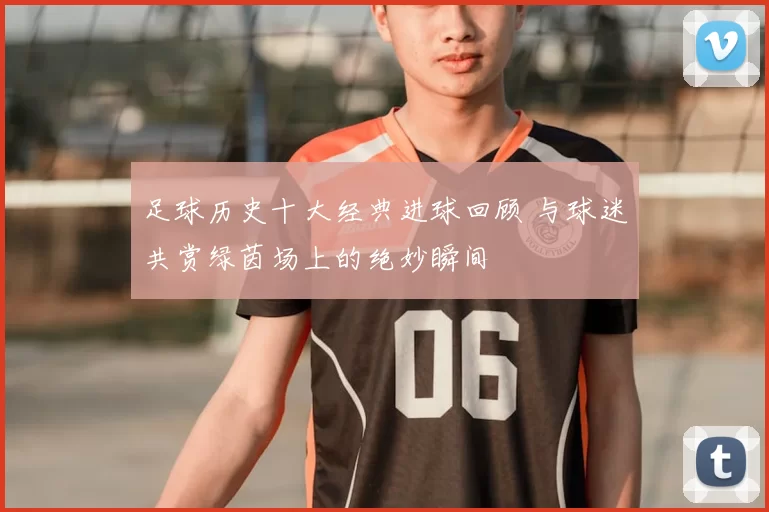 足球历史十大经典进球回顾 与球迷共赏绿茵场上的绝妙瞬间