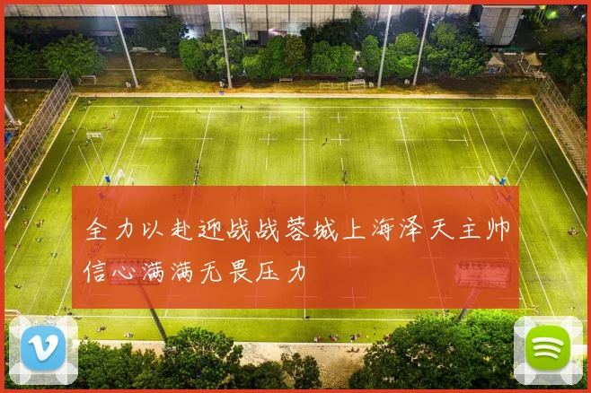 全力以赴迎战战蓉城上海泽天主帅信心满满无畏压力