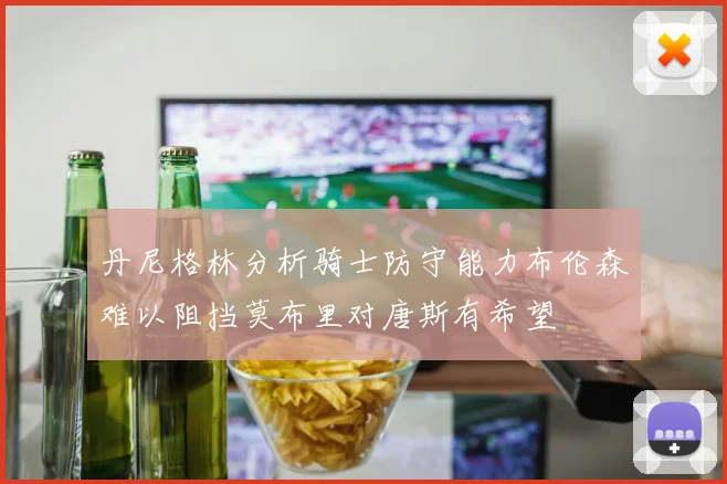 丹尼格林分析骑士防守能力布伦森难以阻挡莫布里对唐斯有希望