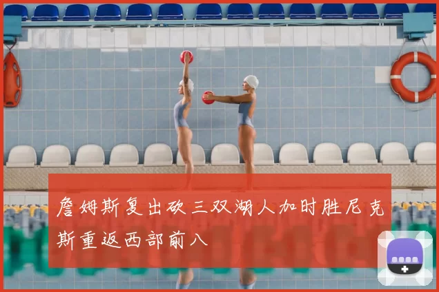 詹姆斯复出砍三双湖人加时胜尼克斯重返西部前八