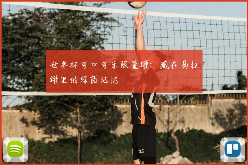 世界杯可口可乐限量罐:藏在易拉罐里的绿茵记忆