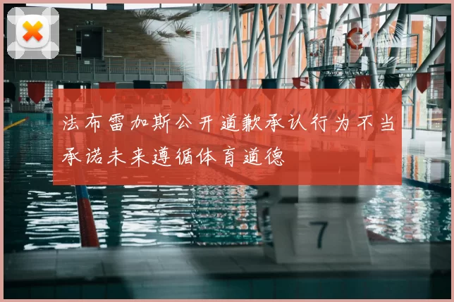 法布雷加斯公开道歉承认行为不当承诺未来遵循体育道德