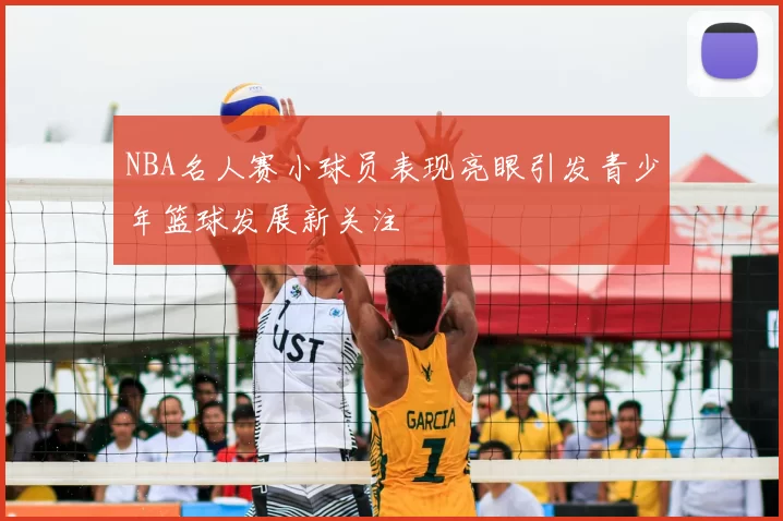 NBA名人赛小球员表现亮眼引发青少年篮球发展新关注