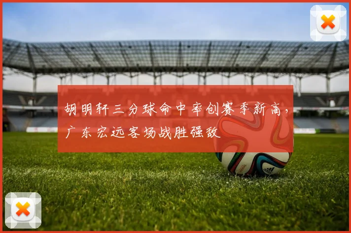 胡明轩三分球命中率创赛季新高，广东宏远客场战胜强敌