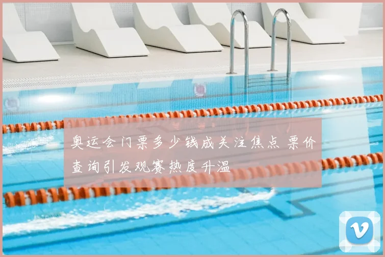 奥运会门票多少钱成关注焦点 票价查询引发观赛热度升温