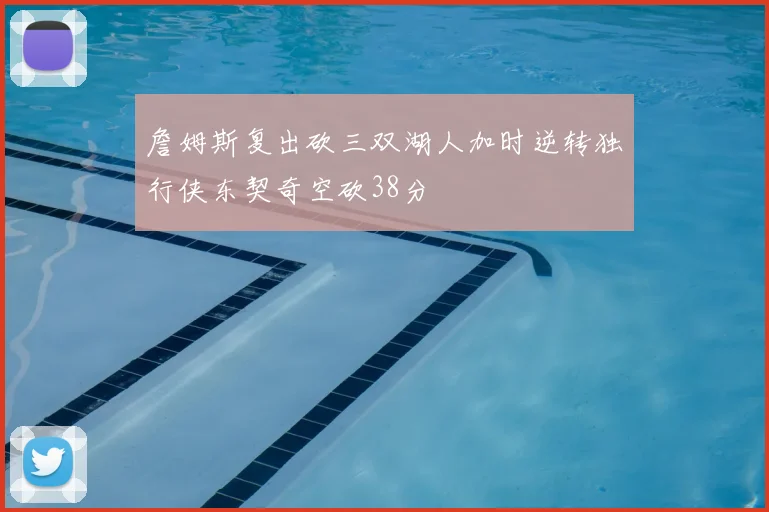 詹姆斯复出砍三双湖人加时逆转独行侠东契奇空砍38分