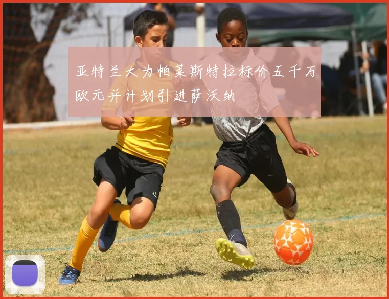 亚特兰大为帕莱斯特拉标价五千万欧元并计划引进萨沃纳