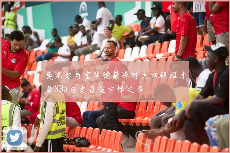 奥尼尔与霍华德巅峰对决回顾谁才是NBA历史最佳中锋之争