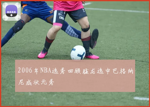 2006年NBA选秀回顾猛龙选中巴格纳尼成状元秀