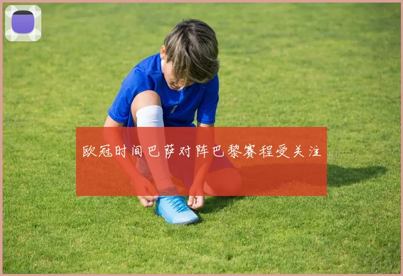 欧冠时间巴萨对阵巴黎赛程受关注