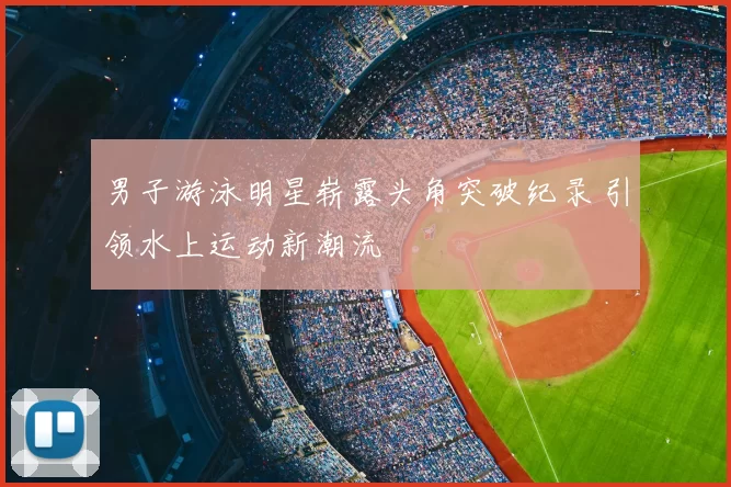男子游泳明星崭露头角突破纪录 引领水上运动新潮流