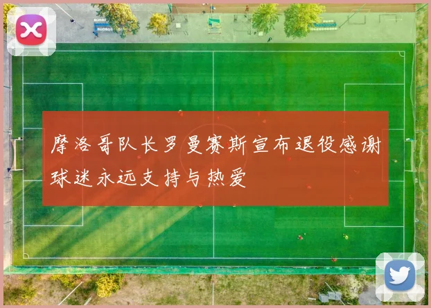 摩洛哥队长罗曼赛斯宣布退役感谢球迷永远支持与热爱