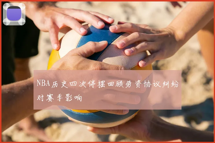 NBA历史四次停摆回顾劳资协议纠纷对赛季影响