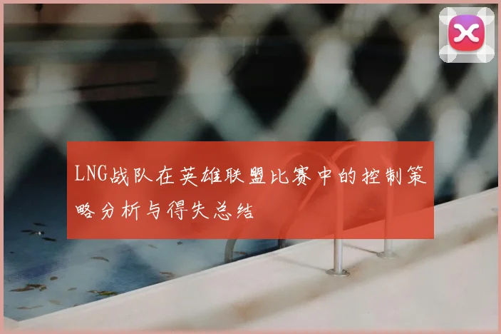 LNG战队在英雄联盟比赛中的控制策略分析与得失总结
