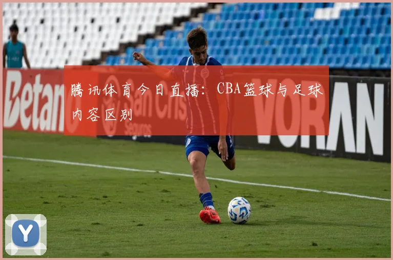 腾讯体育今日直播:CBA篮球与足球内容区别