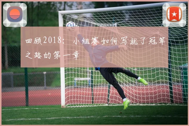 回顾2018：小组赛如何写就了冠军之路的第一章