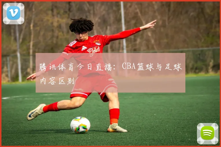 腾讯体育今日直播：CBA篮球与足球内容区别