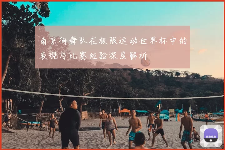 南京街舞队在极限运动世界杯中的表现与比赛经验深度解析