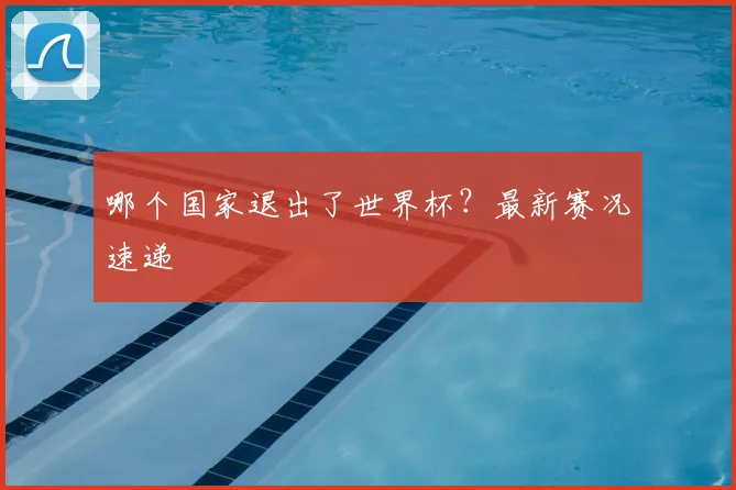 哪个国家退出了世界杯?最新赛况速递