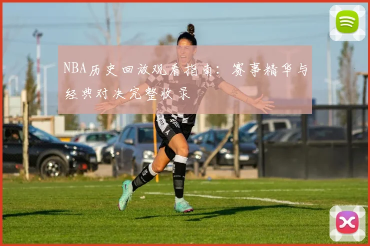 NBA历史回放观看指南：赛事精华与经典对决完整收录
