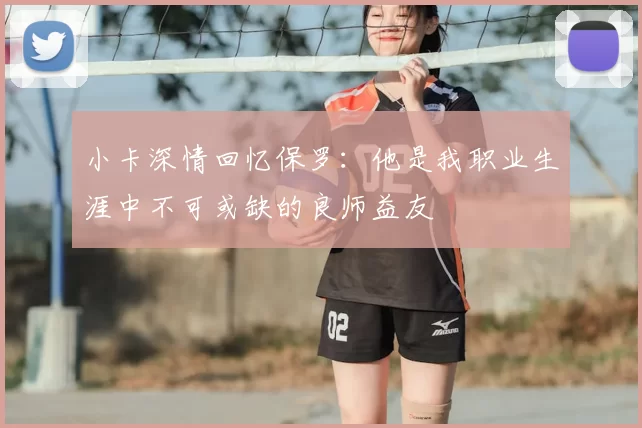 小卡深情回忆保罗：他是我职业生涯中不可或缺的良师益友