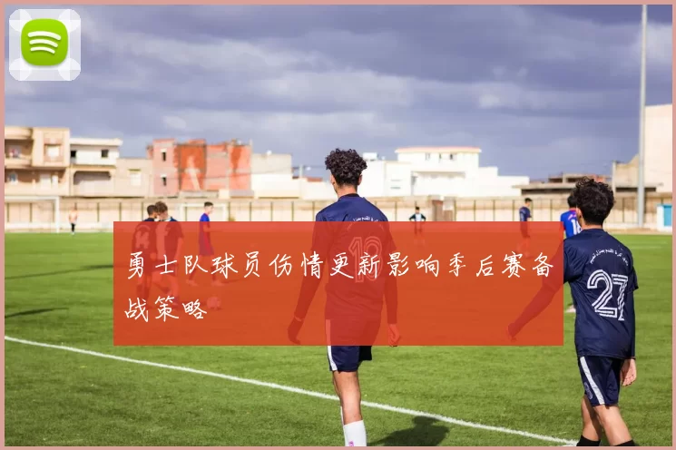 勇士队球员伤情更新影响季后赛备战策略