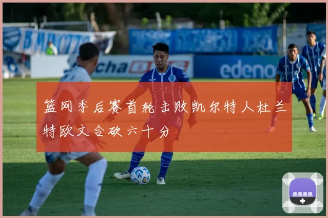 篮网季后赛首轮击败凯尔特人杜兰特欧文合砍六十分