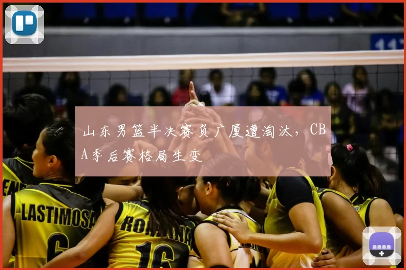 山东男篮半决赛负广厦遭淘汰，CBA季后赛格局生变