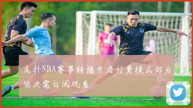 虎扑NBA赛事转播开启付费模式部分场次需订阅观看