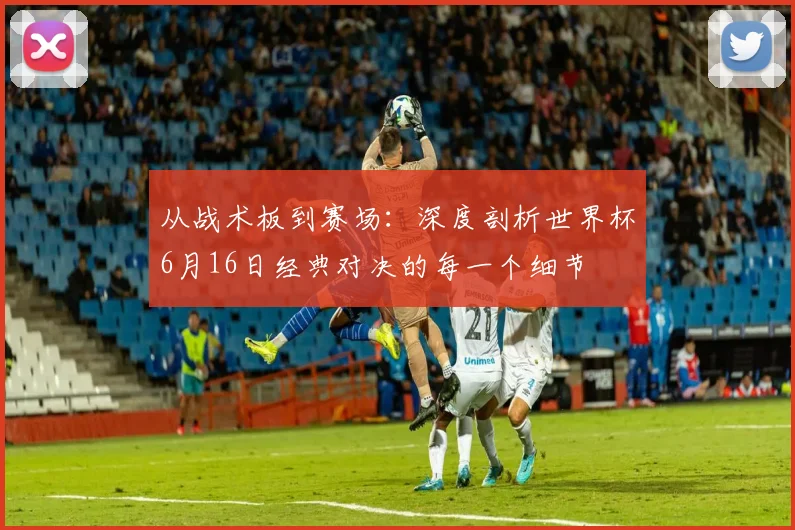 从战术板到赛场:深度剖析世界杯6月16日经典对决的每一个细节