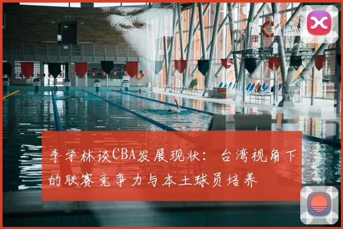 李学林谈CBA发展现状：台湾视角下的联赛竞争力与本土球员培养