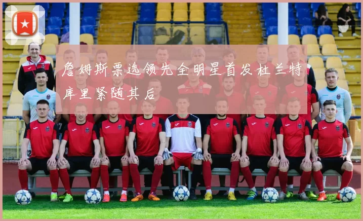 詹姆斯票选领先全明星首发杜兰特库里紧随其后