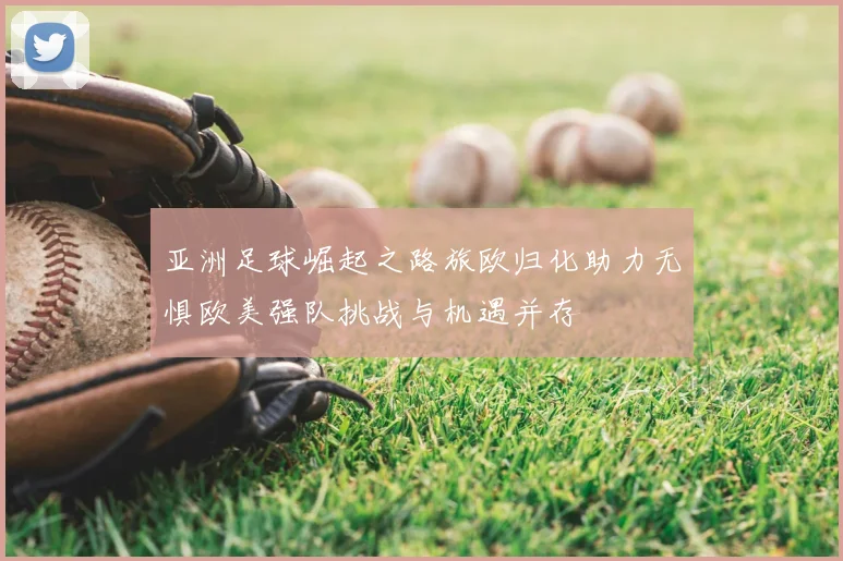 亚洲足球崛起之路旅欧归化助力无惧欧美强队挑战与机遇并存