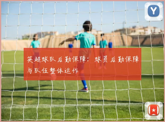 英超球队后勤保障：球员后勤保障与队伍整体运作