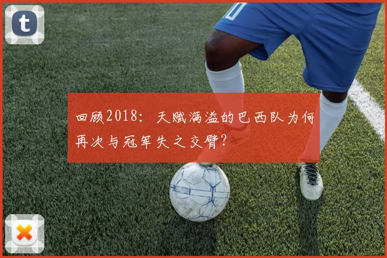回顾2018：天赋满溢的巴西队为何再次与冠军失之交臂？