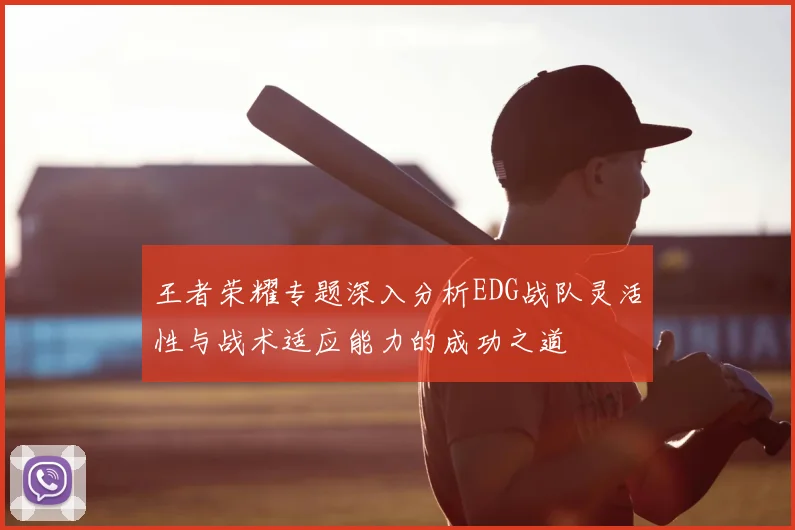 王者荣耀专题深入分析EDG战队灵活性与战术适应能力的成功之道