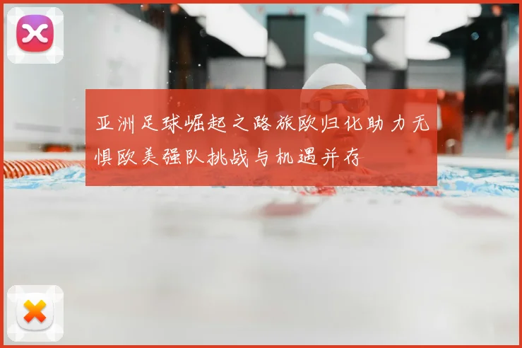 亚洲足球崛起之路旅欧归化助力无惧欧美强队挑战与机遇并存