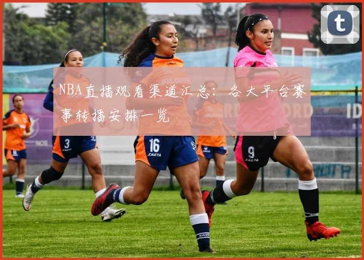 NBA直播观看渠道汇总：各大平台赛事转播安排一览