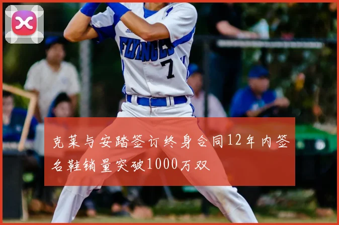 克莱与安踏签订终身合同12年内签名鞋销量突破1000万双