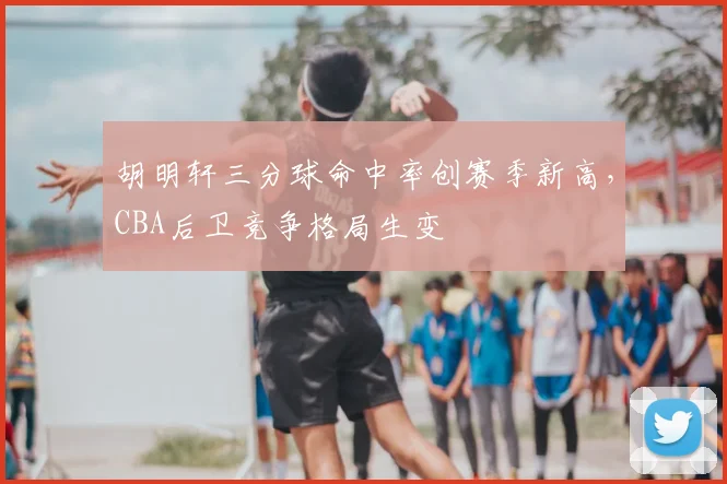 胡明轩三分球命中率创赛季新高，CBA后卫竞争格局生变