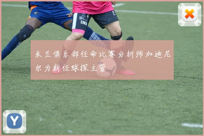米兰俱乐部任命比赛分析师加迪尼尔为新任球探主管