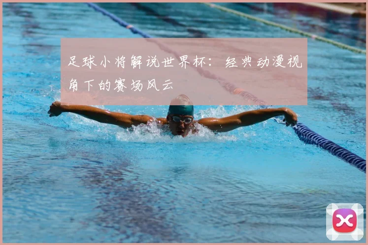 足球小将解说世界杯：经典动漫视角下的赛场风云