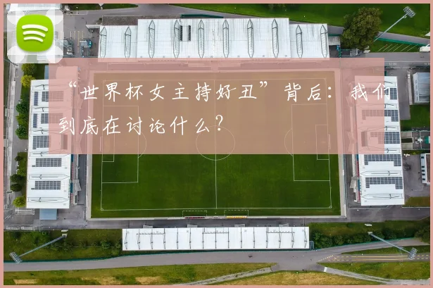 “世界杯女主持好丑”背后:我们到底在讨论什么?