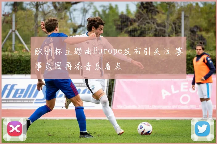 欧洲杯主题曲Europe发布引关注 赛事氛围再添音乐看点