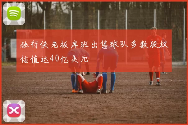 独行侠老板库班出售球队多数股权估值达40亿美元